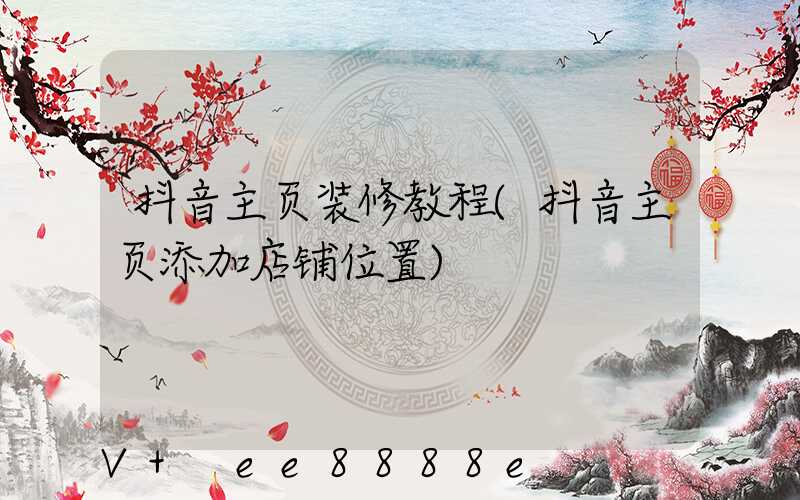 抖音主页装修教程(抖音主页添加店铺位置)