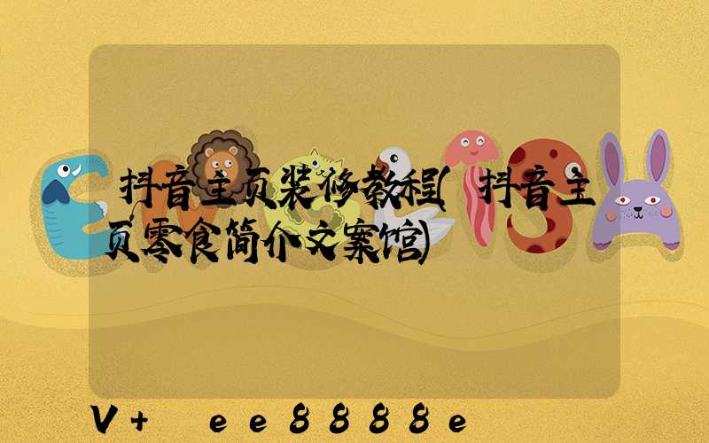 抖音主页装修教程(抖音主页零食简介文案馆)