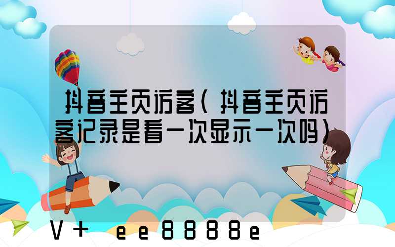 抖音主页访客(抖音主页访客记录是看一次显示一次吗)