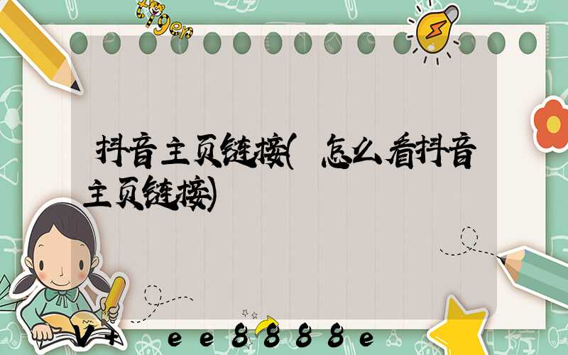 抖音主页链接(怎么看抖音主页链接)