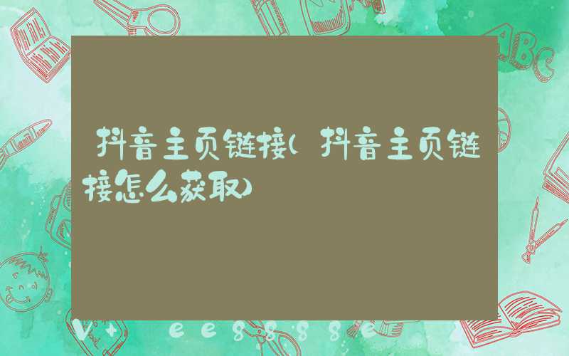 抖音主页链接(抖音主页链接怎么获取)