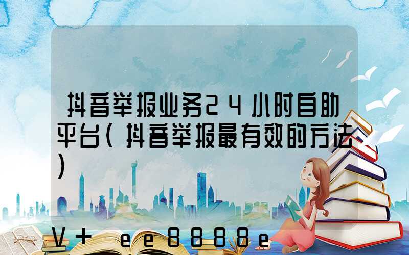 抖音举报业务24小时自助平台(抖音举报最有效的方法)