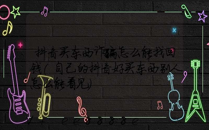 抖音买东西诈骗怎么能找回钱(自己的抖音好买东西别人怎么能看见)