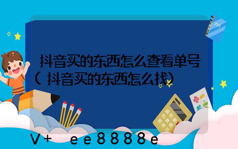 抖音买的东西怎么查看单号(抖音买的东西怎么找)
