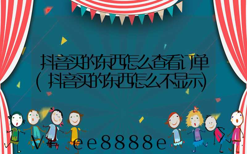 抖音买的东西怎么查看订单(抖音买的东西怎么不显示)
