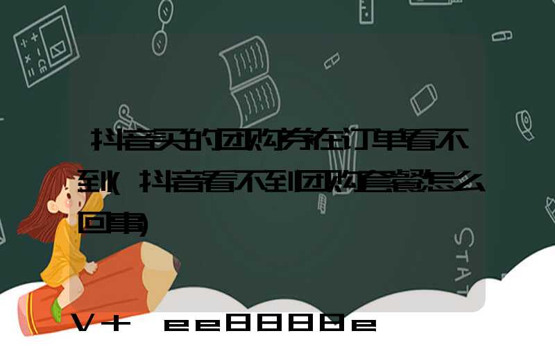 抖音买的团购券在订单看不到(抖音看不到团购套餐怎么回事)