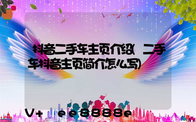 抖音二手车主页介绍(二手车抖音主页简介怎么写)