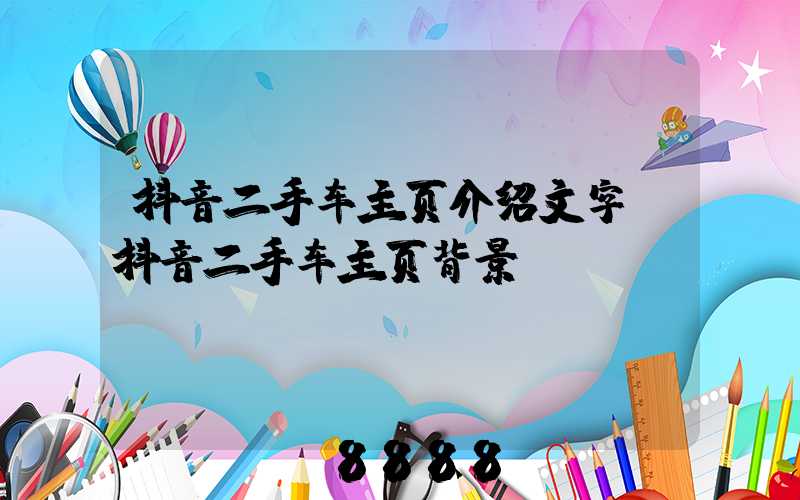 抖音二手车主页介绍文字(抖音二手车主页背景)