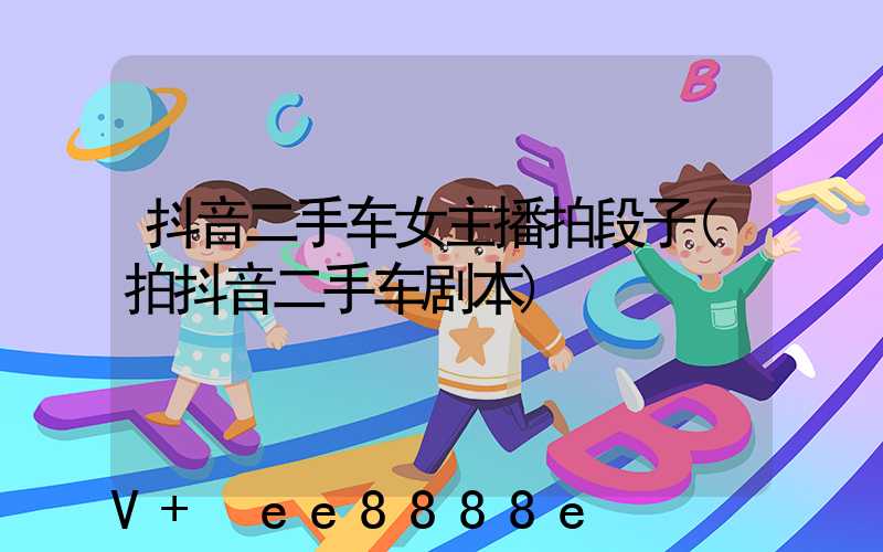 抖音二手车女主播拍段子(拍抖音二手车剧本)