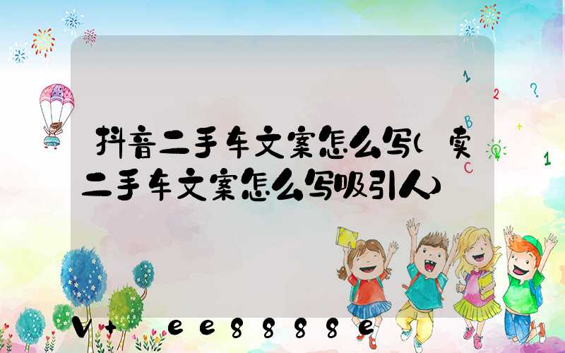 抖音二手车文案怎么写(卖二手车文案怎么写吸引人)