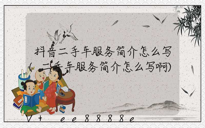 抖音二手车服务简介怎么写(二手车服务简介怎么写啊)