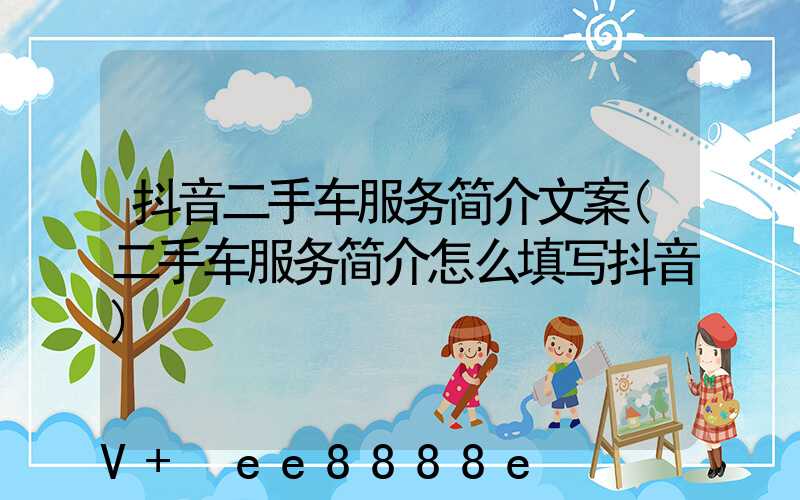 抖音二手车服务简介文案(二手车服务简介怎么填写抖音)