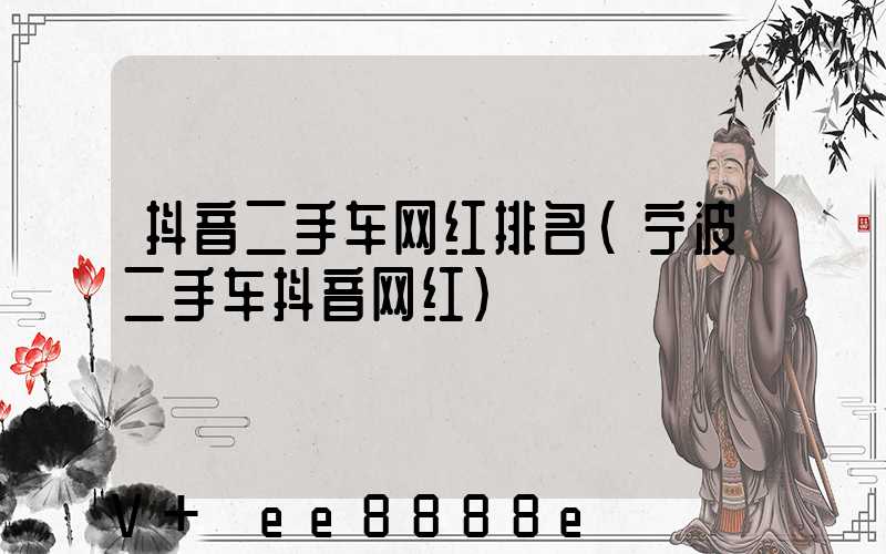 抖音二手车网红排名(宁波二手车抖音网红)