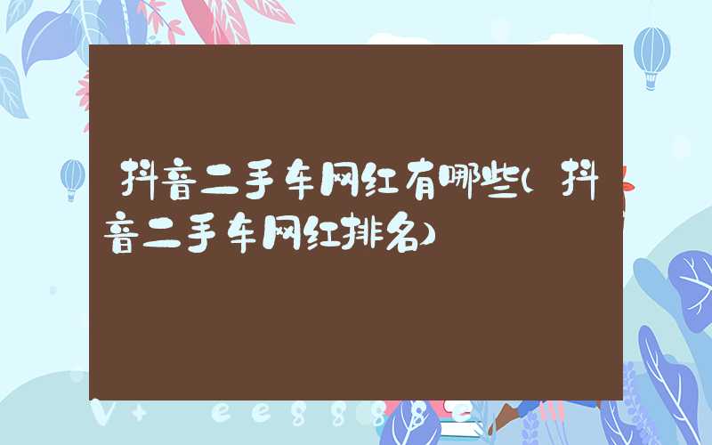 抖音二手车网红有哪些(抖音二手车网红排名)
