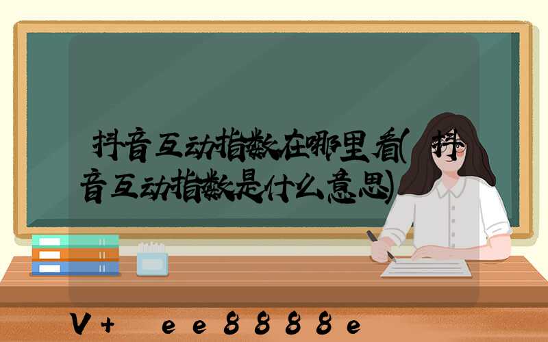 抖音互动指数在哪里看(抖音互动指数是什么意思)