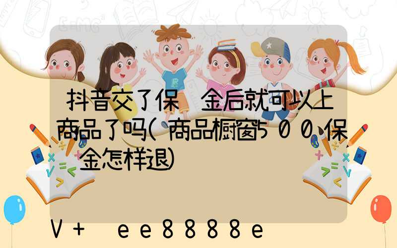 抖音交了保证金后就可以上商品了吗(商品橱窗500保证金怎样退)