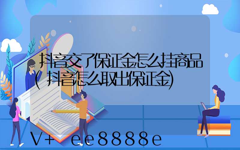 抖音交了保证金怎么挂商品(抖音怎么取出保证金)