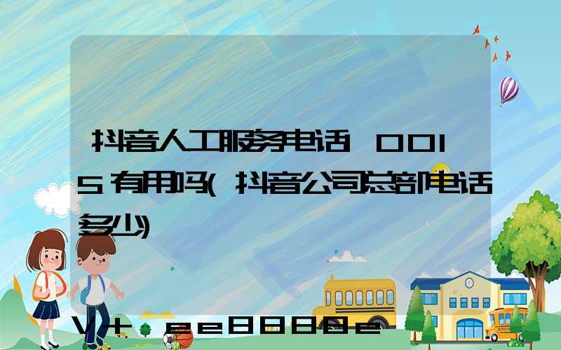 抖音人工服务电话10015有用吗(抖音公司总部电话多少)