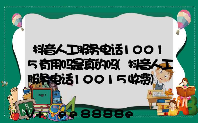 抖音人工服务电话10015有用吗是真的吗(抖音人工服务电话10015收费)