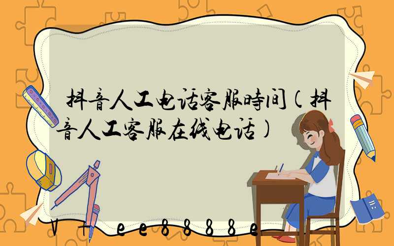 抖音人工电话客服时间(抖音人工客服在线电话)