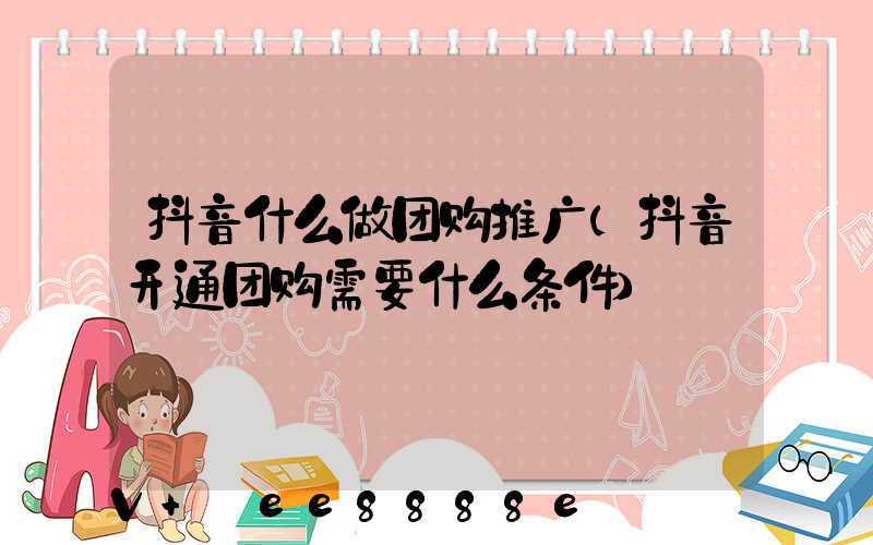 抖音什么做团购推广(抖音开通团购需要什么条件)