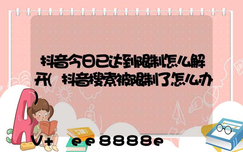 抖音今日已达到限制怎么解开(抖音搜索被限制了怎么办)