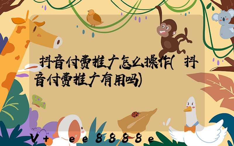 抖音付费推广怎么操作(抖音付费推广有用吗)