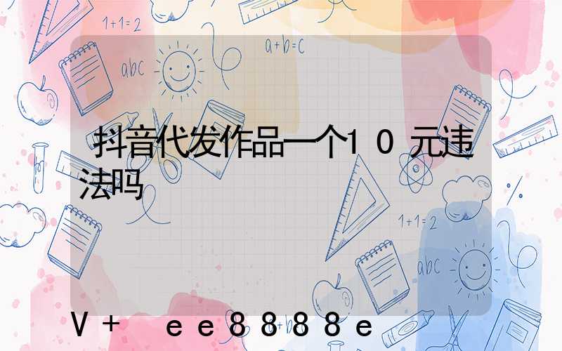 抖音代发作品一个10元违法吗
