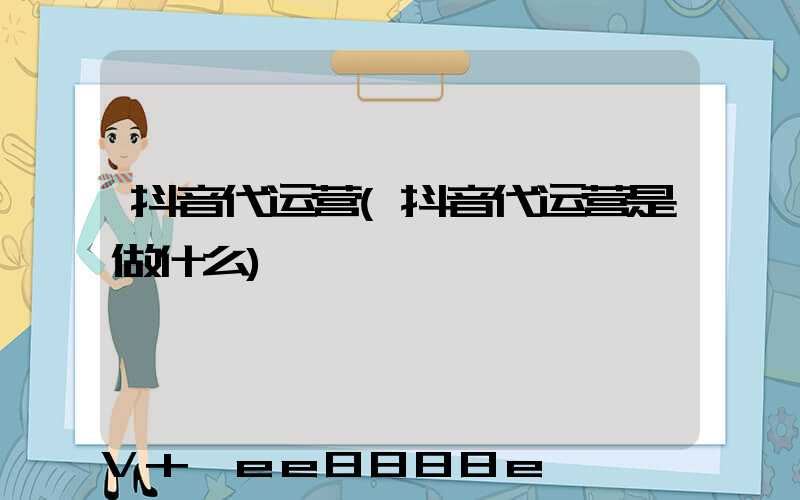 抖音代运营(抖音代运营是做什么)
