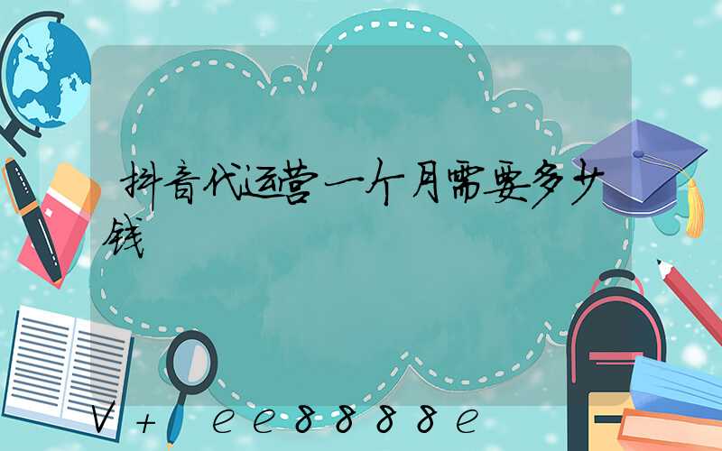 抖音代运营一个月需要多少钱
