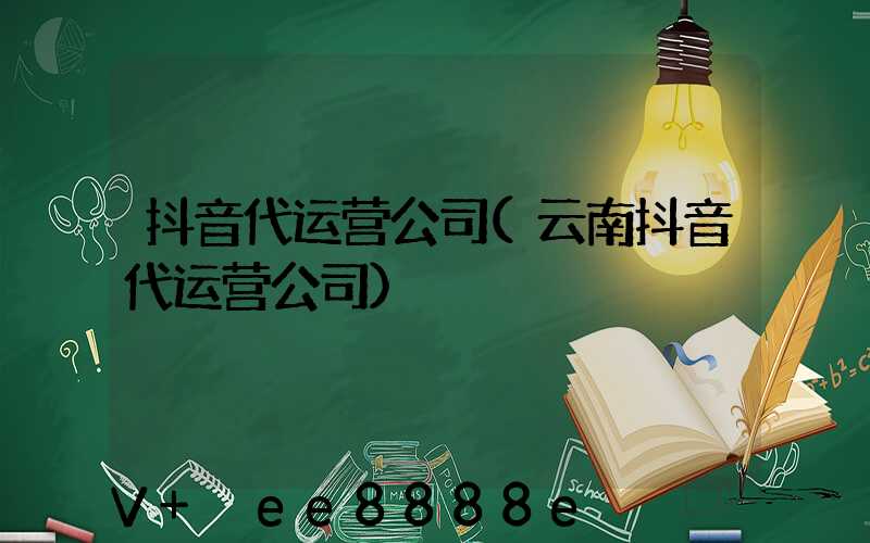 抖音代运营公司(云南抖音代运营公司)