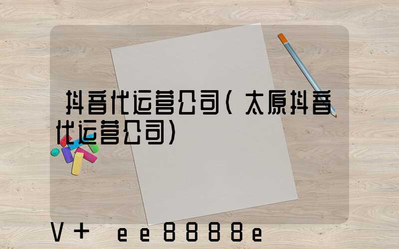 抖音代运营公司(太原抖音代运营公司)