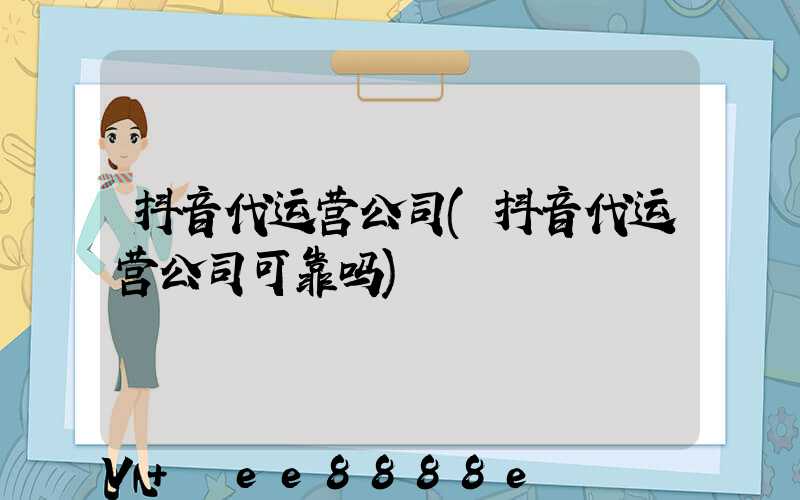 抖音代运营公司(抖音代运营公司可靠吗)