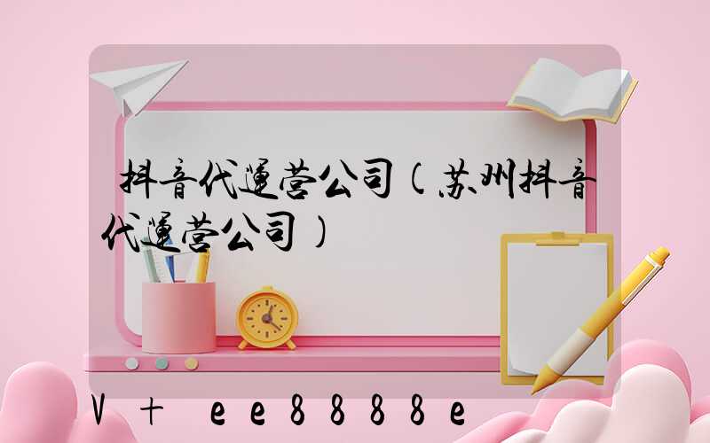 抖音代运营公司(苏州抖音代运营公司)
