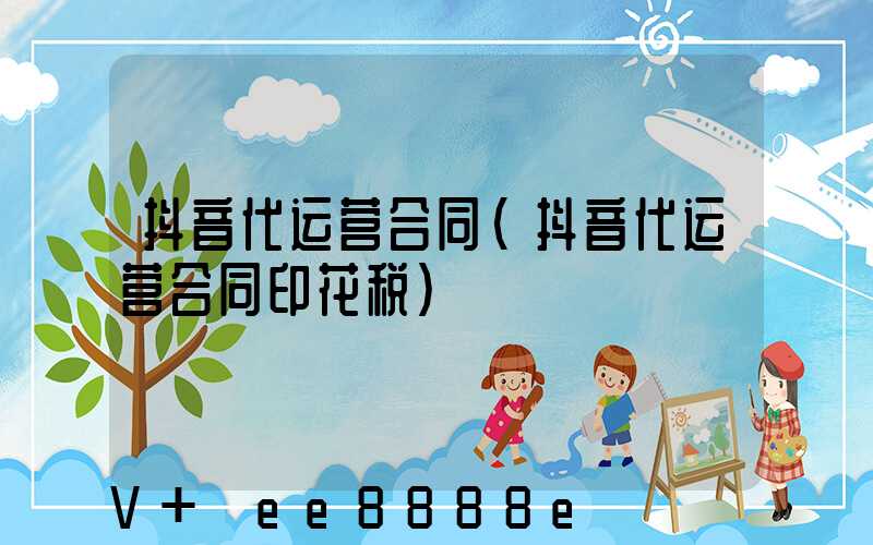 抖音代运营合同(抖音代运营合同印花税)