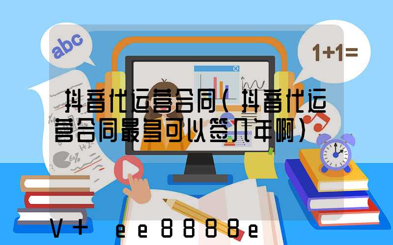 抖音代运营合同(抖音代运营合同最多可以签几年啊)