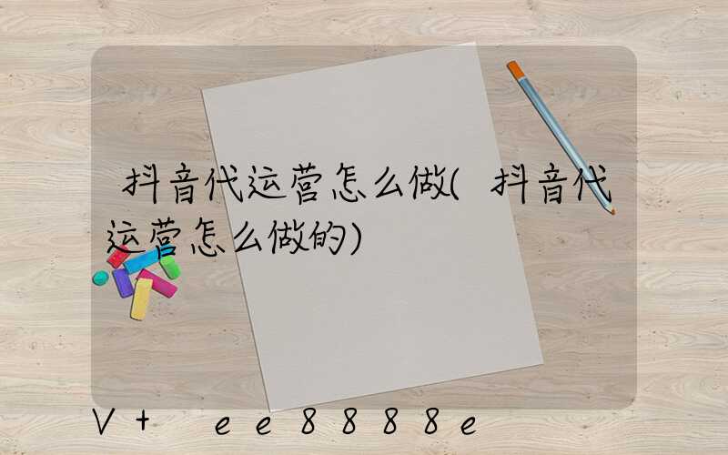 抖音代运营怎么做(抖音代运营怎么做的)