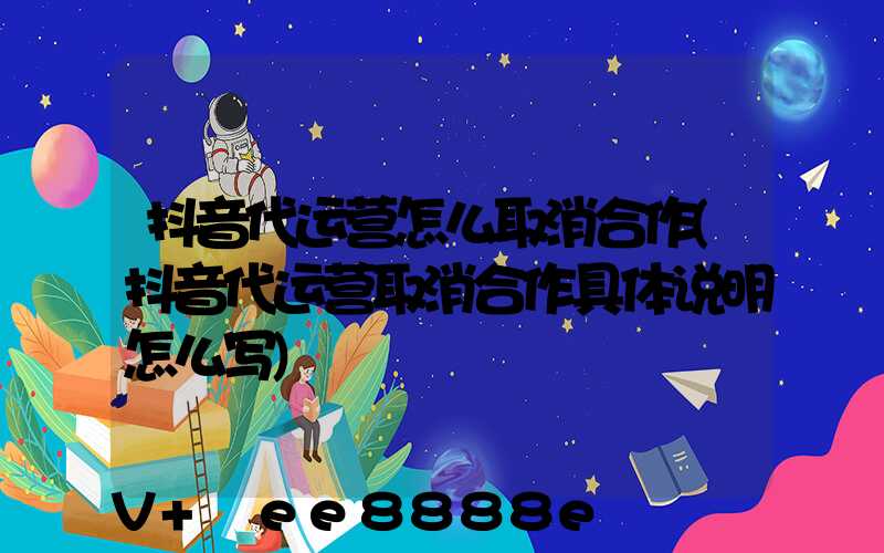 抖音代运营怎么取消合作(抖音代运营取消合作具体说明怎么写)