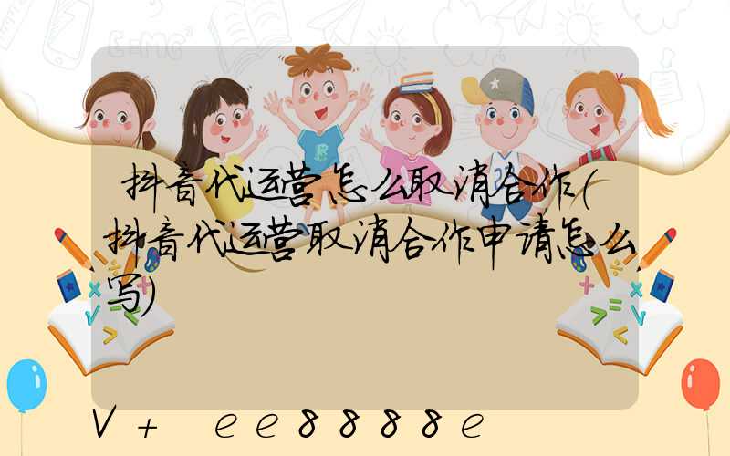 抖音代运营怎么取消合作(抖音代运营取消合作申请怎么写)