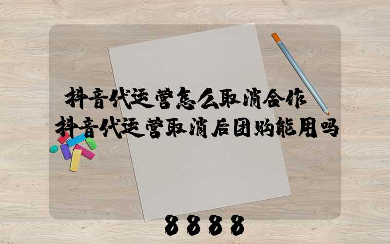 抖音代运营怎么取消合作(抖音代运营取消后团购能用吗)