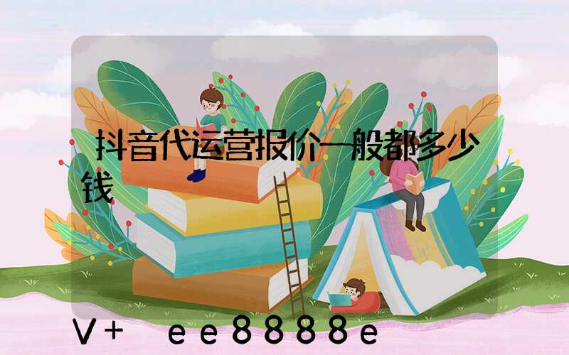 抖音代运营报价一般都多少钱