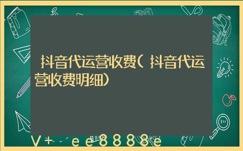 抖音代运营收费(抖音代运营收费明细)