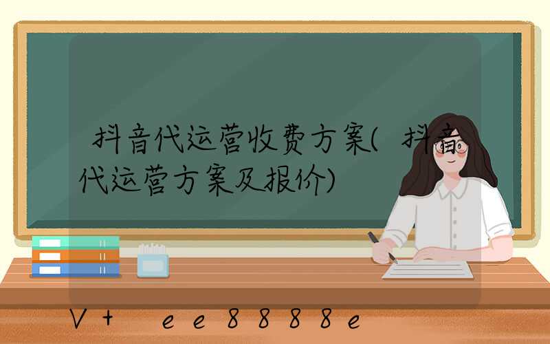 抖音代运营收费方案(抖音代运营方案及报价)