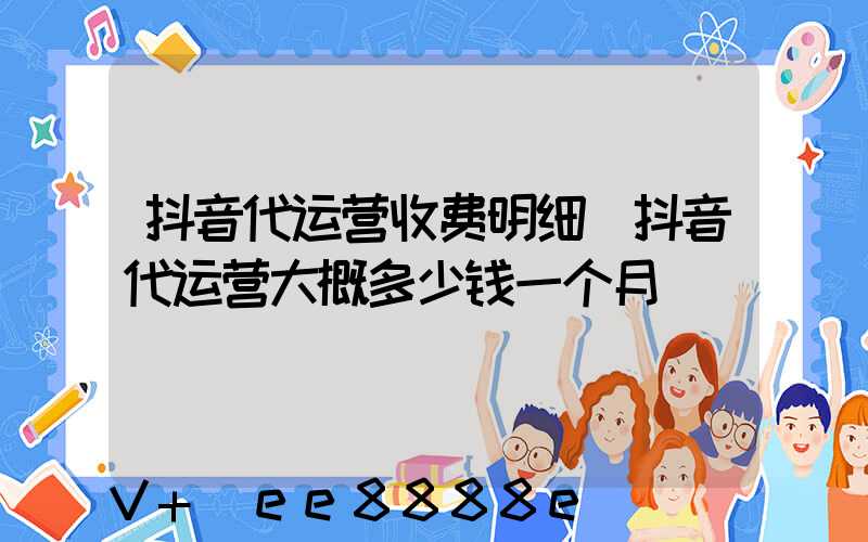 抖音代运营收费明细(抖音代运营大概多少钱一个月)