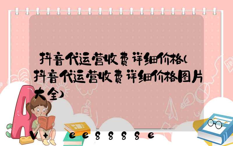 抖音代运营收费详细价格(抖音代运营收费详细价格图片大全)