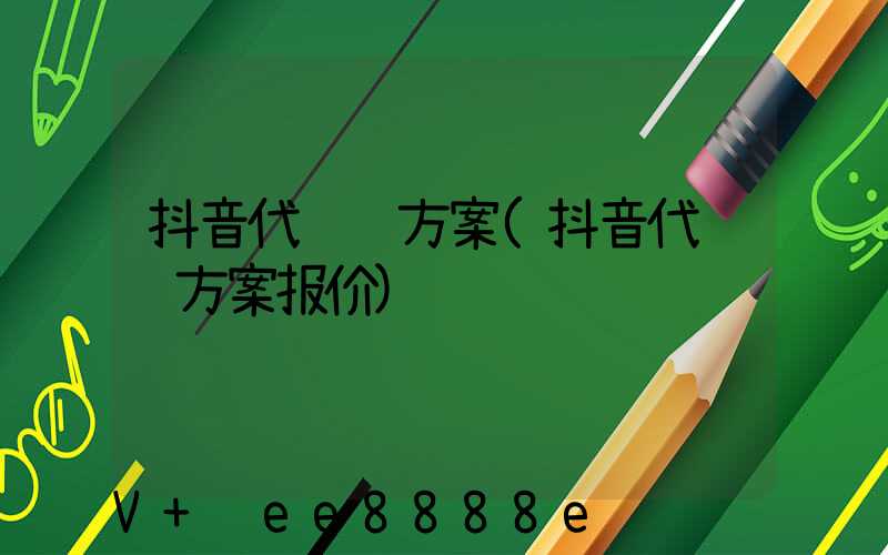 抖音代运营方案(抖音代运营方案报价)