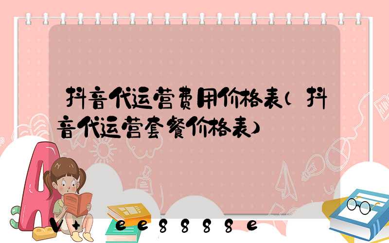 抖音代运营费用价格表(抖音代运营套餐价格表)