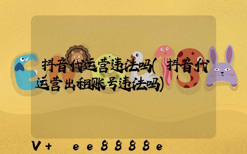 抖音代运营违法吗(抖音代运营出租账号违法吗)