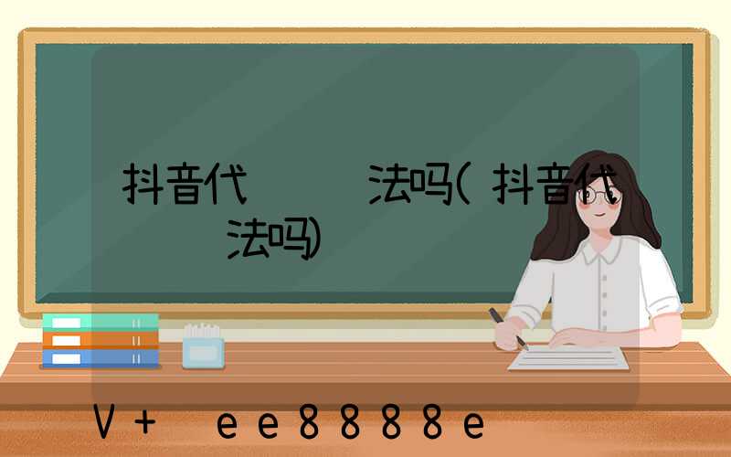 抖音代运营违法吗(抖音代运营违法吗)