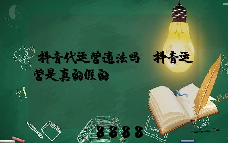 抖音代运营违法吗(抖音运营是真的假的)